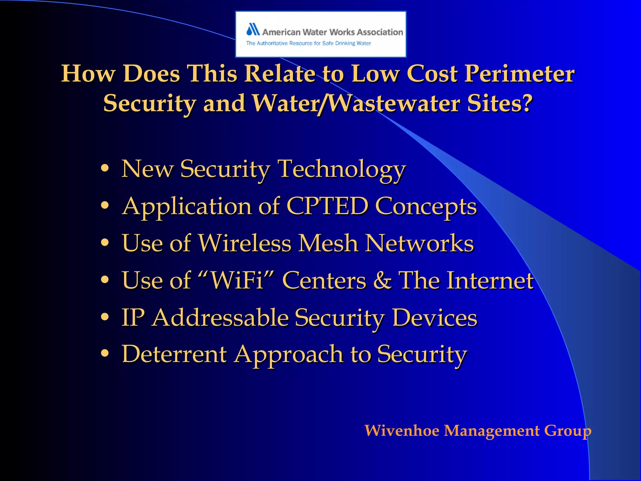How Does This Relate to Low Cost Perimeter Security and Water/Wastewater Sites? New Security Technology Application of CPTED Concepts Use of Wireless Mesh Networks Use of “WiFi” Centers & The Internet IP Addressable Security Devices Deterrent Approach to Security   