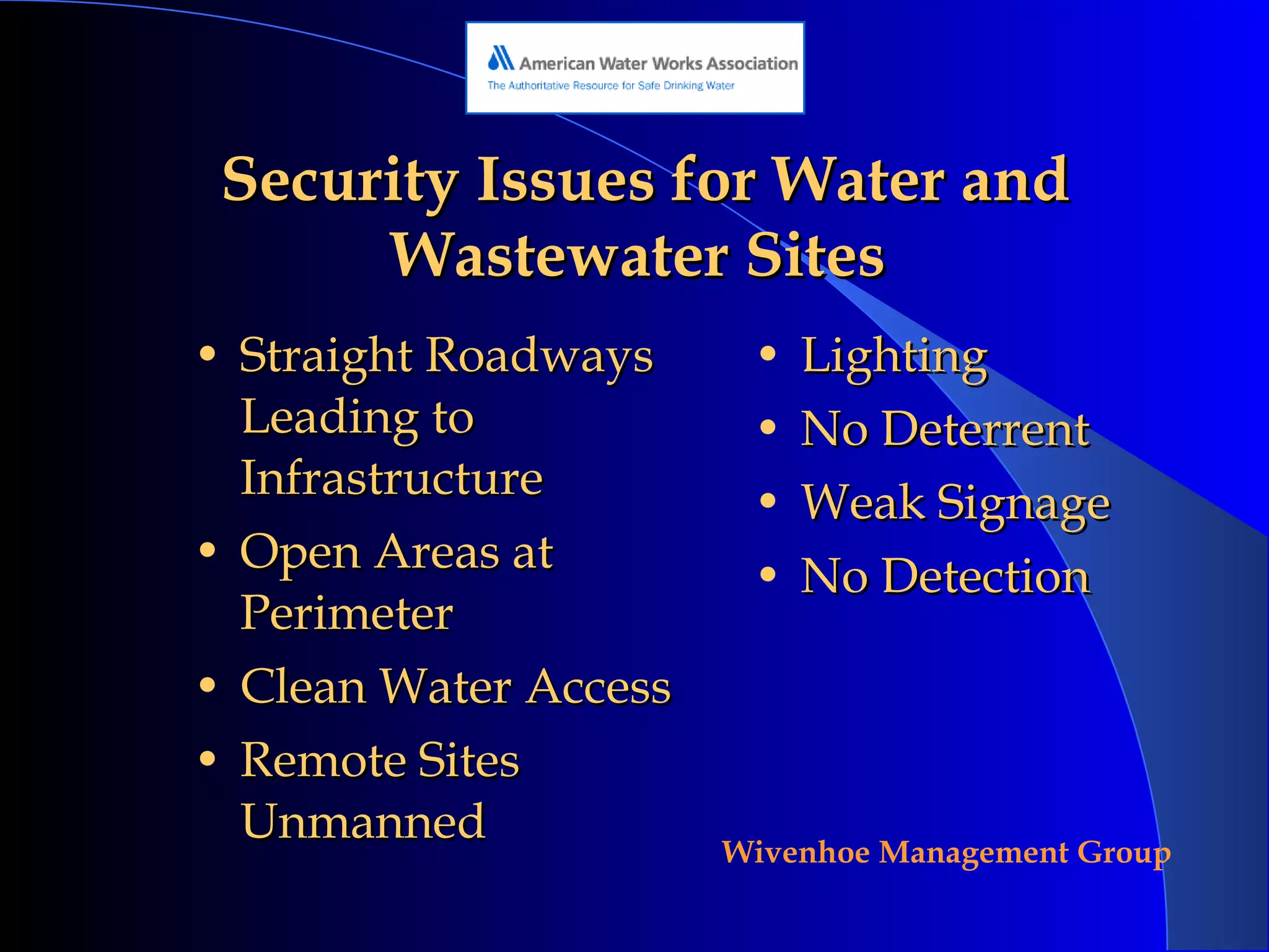 Security Issues for Water and Wastewater Sites   Straight Roadways Leading to Infrastructure Open Areas at Perimeter Clean Water Access Remote Sites Unmanned Lighting No Deterrent Weak Signage No Detection 