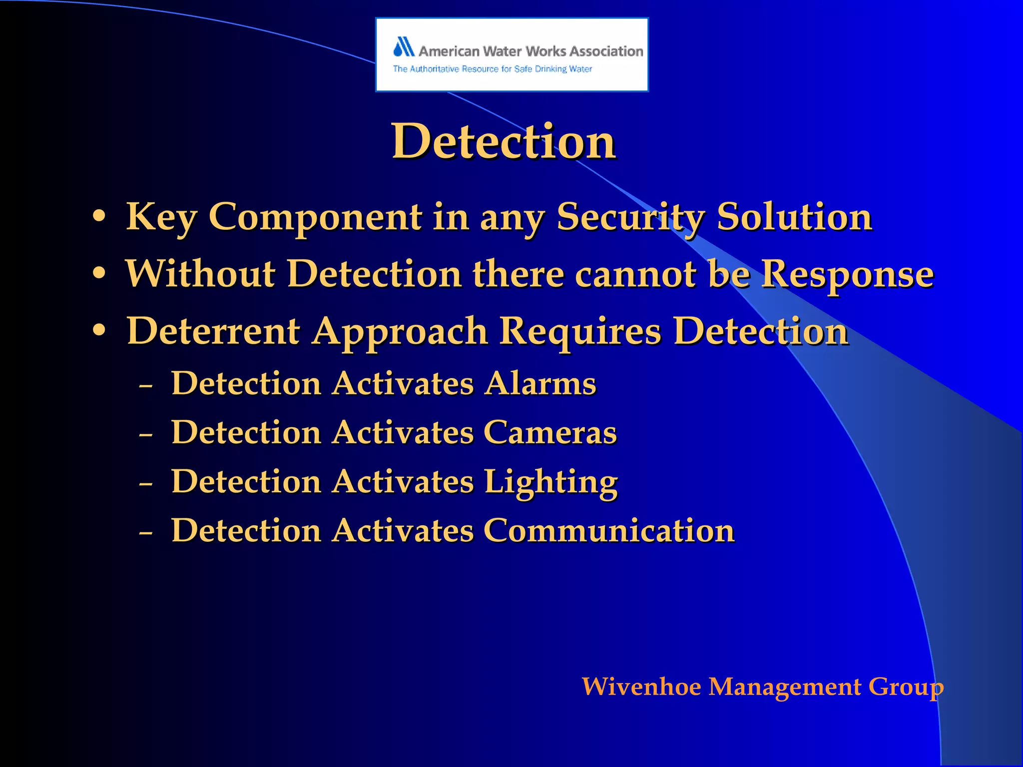 Detection Key Component in any Security Solution Without Detection there cannot be Response Deterrent Approach Requires Detection Detection Activates Alarms Detection Activates Cameras Detection Activates Lighting Detection Activates Communication 