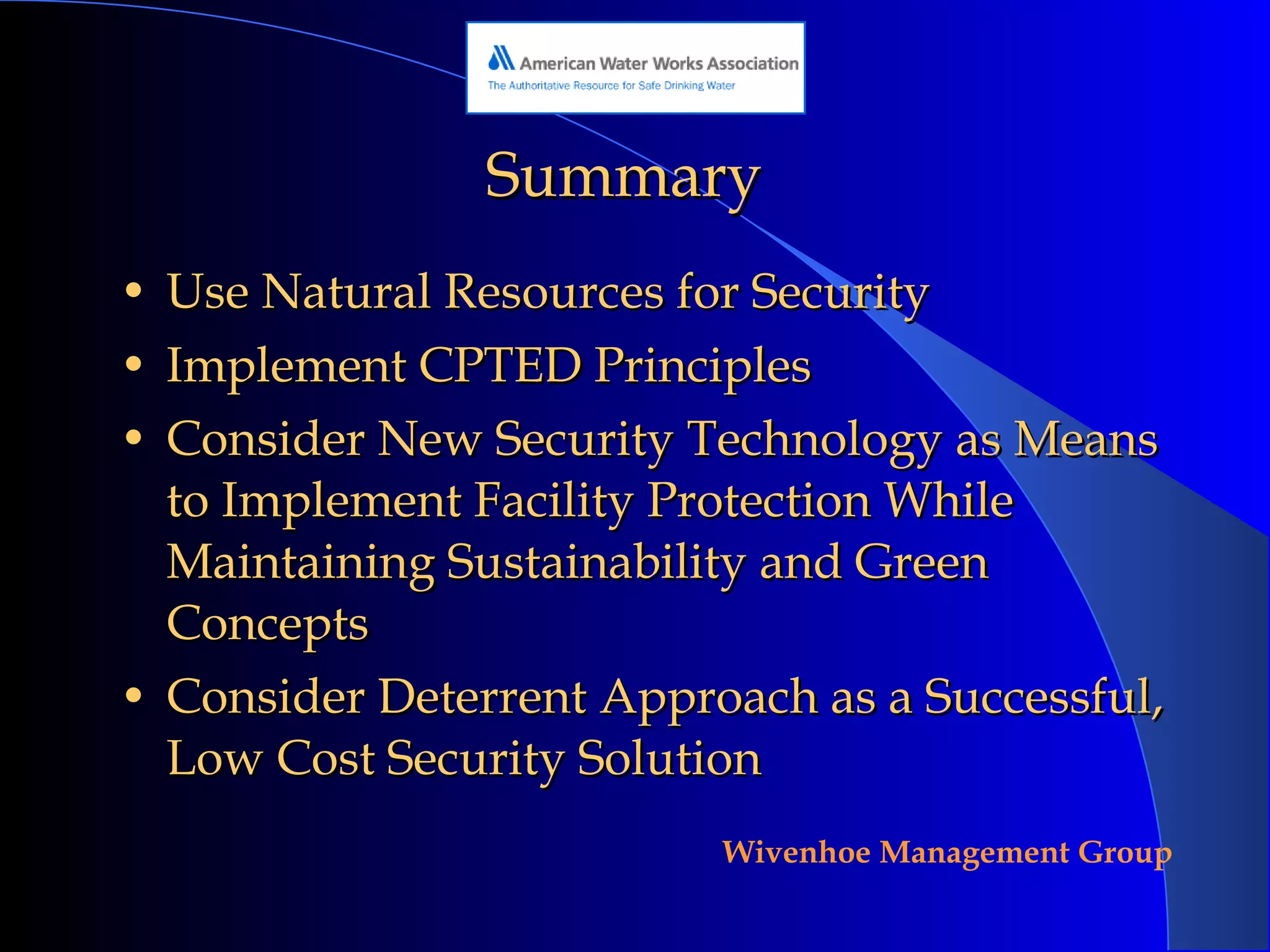 Summary Use Natural Resources for Security Implement CPTED Principles Consider New Security Technology as Means to Implement Facility Protection While Maintaining Sustainability and Green Concepts Consider Deterrent Approach as a Successful, Low Cost Security Solution 