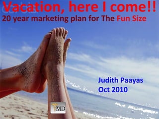 Vacation, here I come!! 20 year marketing plan for The  Fun Size  Judith Paayas Oct 2010 