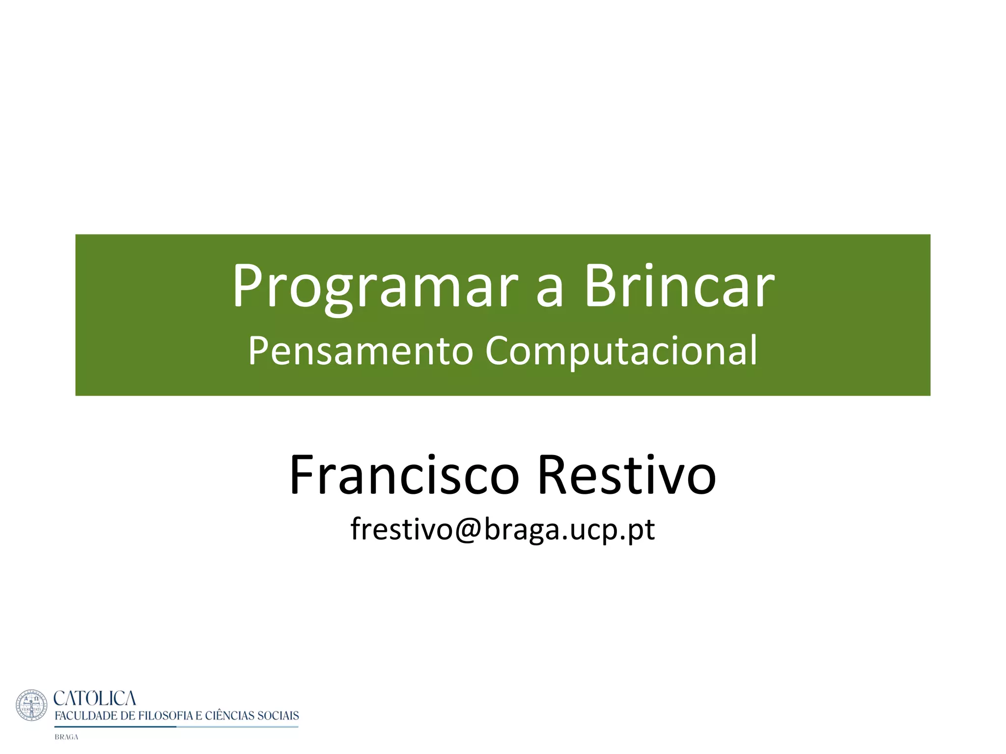 Programar a Brincar
Pensamento Computacional
Francisco Restivo
frestivo@braga.ucp.pt