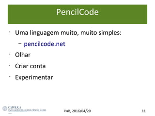 PencilCode
11PaB, 2016/04/20
•
Uma linguagem muito, muito simples:
– pencilcode.net
•
Olhar
•
Criar conta
•
Experimentar