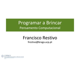Programar a Brincar
Pensamento Computacional
Francisco Restivo
frestivo@braga.ucp.pt
 