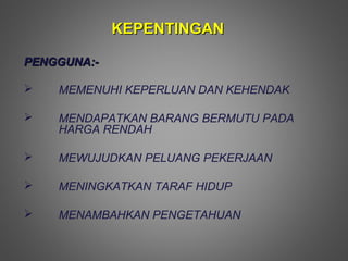 KEPENTINGAN

PENGGUNA:-

   MEMENUHI KEPERLUAN DAN KEHENDAK

   MENDAPATKAN BARANG BERMUTU PADA
    HARGA RENDAH

   MEWUJUDKAN PELUANG PEKERJAAN

   MENINGKATKAN TARAF HIDUP

   MENAMBAHKAN PENGETAHUAN
 