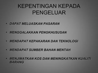 KEPENTINGAN KEPADA
         PENGELUAR
• DAPAT MELUASKAN PASARAN

• MENGGALAKKAN PENGKHUSUSAN

• MENDAPAT KEPAKARAN DAN TEKNOLOGI

• MENDAPAT SUMBER BAHAN MENTAH

• MENJIMATKAN KOS DAN MENINGKATKAN KUALITI
  BARANG
 