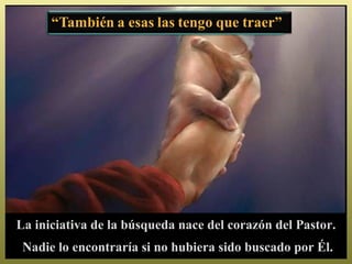 La iniciativa de la búsqueda nace del corazón del Pastor.
 Nadie lo encontraría si no hubiera sido buscado por Él.
 