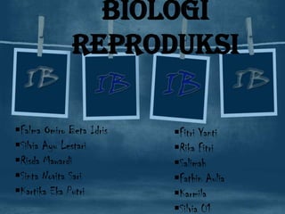 biologI
REPRODUKSI
Falma Omiro Beta Idris
Silvia Ayu Lestari
Risda Mawardi
Sinta Novita Sari
Kartika Eka Putri

Fitri Yanti
Rika Fitri
Salimah
Fathin Aulia
Karmila
Silvia 01

 