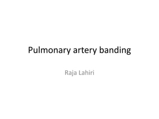 Pulmonary artery banding
Raja Lahiri
 