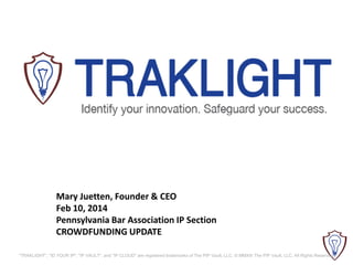 Mary Juetten, Founder & CEO
Feb 10, 2014
Pennsylvania Bar Association IP Section
CROWDFUNDING UPDATE
"TRAKLIGHT", "ID YOUR IP", "IP VAULT", and "IP CLOUD" are registered trademarks of The PIP Vault, LLC. © MMXIII The PIP Vault, LLC. All Rights Reserved.

 