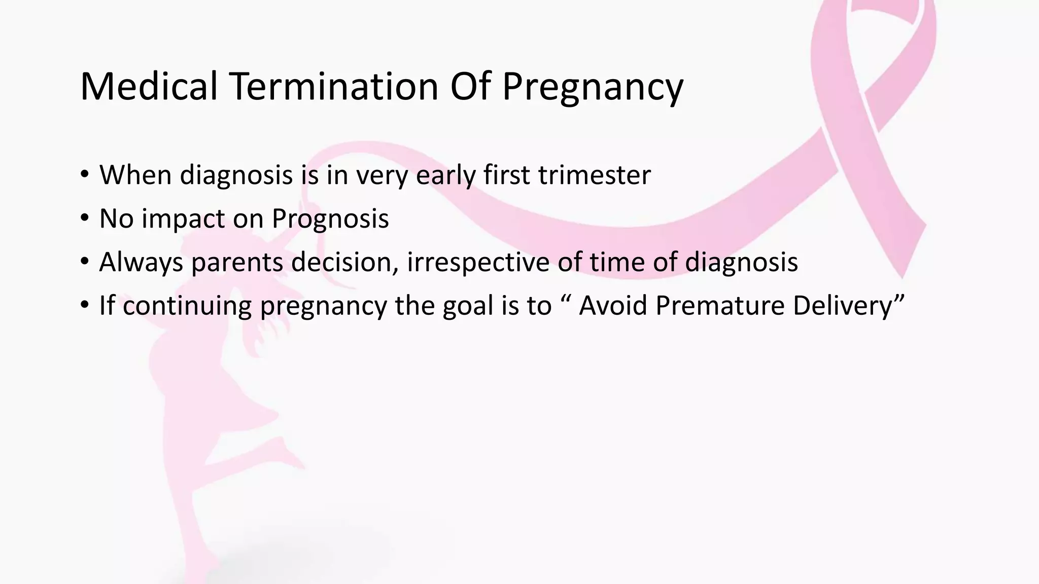 Medical Termination Of Pregnancy
• When diagnosis is in very early first trimester
• No impact on Prognosis
• Always parents decision, irrespective of time of diagnosis
• If continuing pregnancy the goal is to “ Avoid Premature Delivery”
 