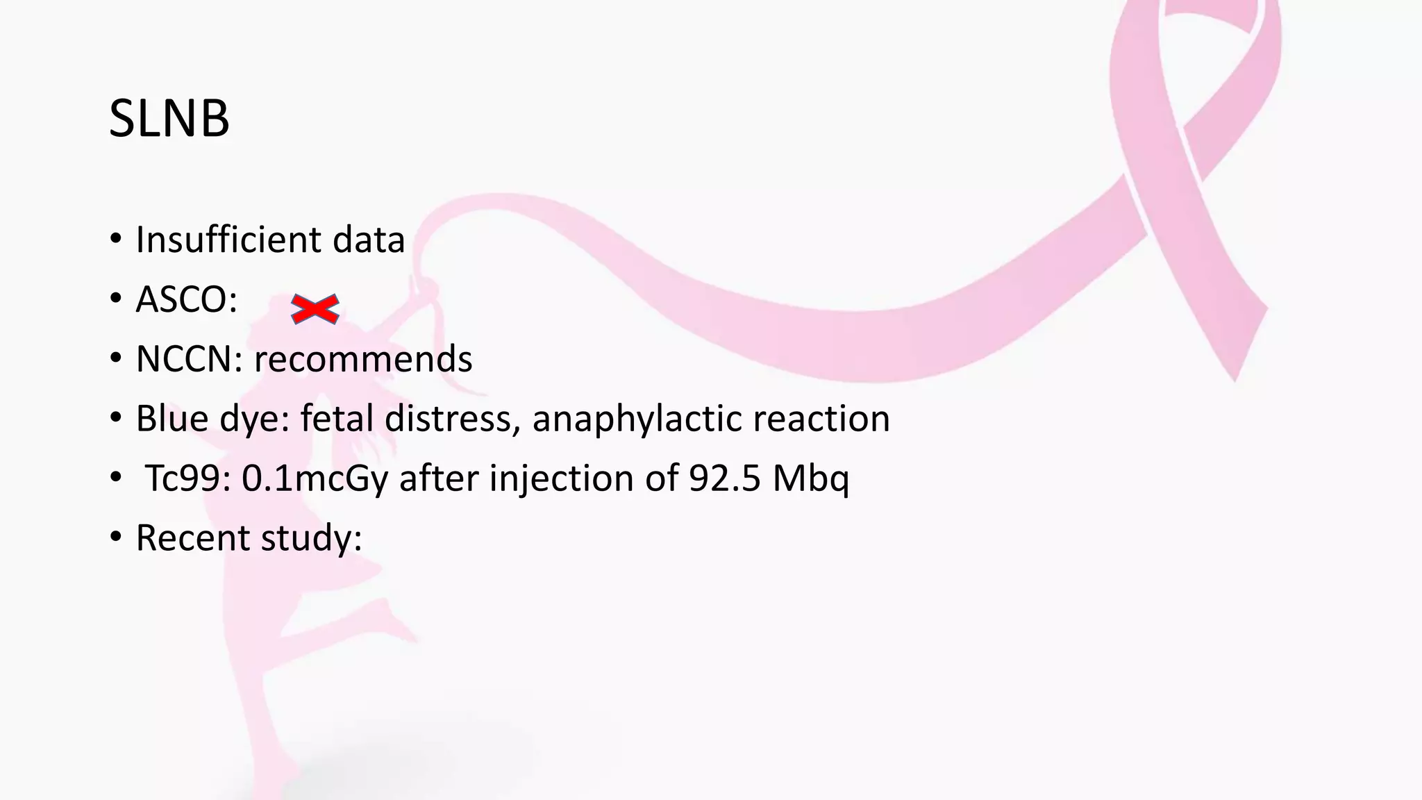 SLNB
• Insufficient data
• ASCO:
• NCCN: recommends
• Blue dye: fetal distress, anaphylactic reaction
• Tc99: 0.1mcGy after injection of 92.5 Mbq
• Recent study:
 