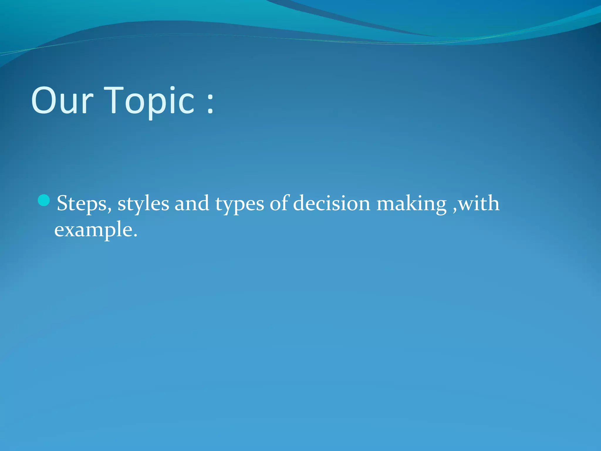 Our Topic :
Steps, styles and types of decision making ,with
example.
 