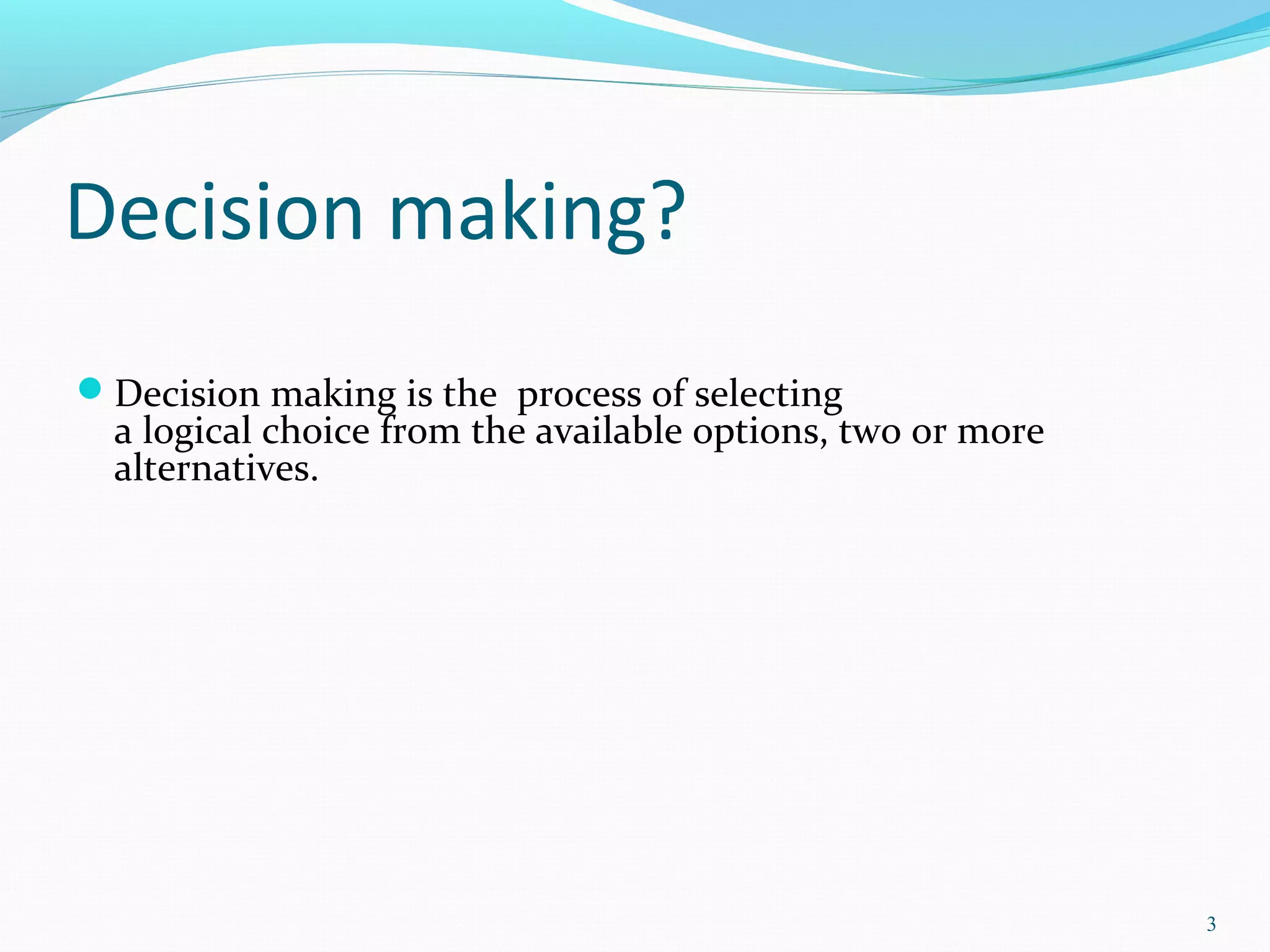 Decision making?
Decision making is the process of selecting
a logical choice from the available options, two or more
alternatives.
3
 
