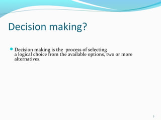 Decision making?
Decision making is the process of selecting
a logical choice from the available options, two or more
alternatives.
3
 