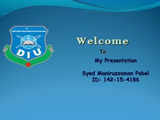 WelcomeWelcome
ToTo
My PresentationMy Presentation
Syed Maniruzzaman PabelSyed Maniruzzaman Pabel
ID: 142-15-4186ID: 142-15-4186
 