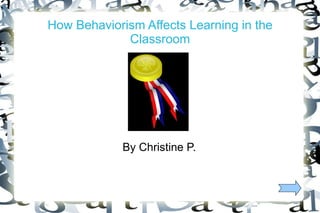 How Behaviorism Affects Learning in the
             Classroom




             By Christine P.
 