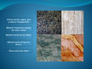 Vidrios verde, negro, gris
y blanco transparente
Mármol travertino romano
de color crema
Mármol verde de los Alpes.
Ónice doré del Atlas
Mármol verde antiguo de
Grecia
 