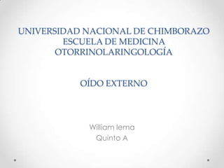 UNIVERSIDAD NACIONAL DE CHIMBORAZO
ESCUELA DE MEDICINA
OTORRINOLARINGOLOGÍA
OÍDO EXTERNO
William lema
Quinto A
 