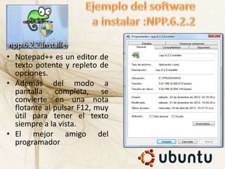• Notepad++ es un editor de
texto potente y repleto de
opciones.
• Además del modo a
pantalla completa, se
convierte en una nota
flotante al pulsar F12, muy
útil para tener el texto
siempre a la vista.
• El mejor amigo del
programador
 