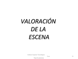 VALORACIÓNVALORACIÓN
DE LADE LA
ESCENAESCENA
Instituto Superior Tecnológico
Cruz
Roja Ecuatoriana
12
 