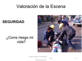 Valoración de la Escena
SEGURIDAD
¿Corre riesgo mi
vida?
Instituto Superior Tecnológico
Cruz
Roja Ecuatoriana
13
 