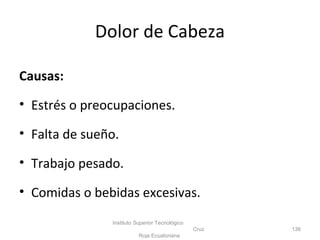 Dolor de Cabeza
Causas:
• Estrés o preocupaciones.
• Falta de sueño.
• Trabajo pesado.
• Comidas o bebidas excesivas.
Instituto Superior Tecnológico
Cruz
Roja Ecuatoriana
136
 