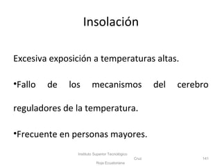 Insolación
Excesiva exposición a temperaturas altas.
•Fallo de los mecanismos del cerebro
reguladores de la temperatura.
•Frecuente en personas mayores.
Instituto Superior Tecnológico
Cruz
Roja Ecuatoriana
141
 