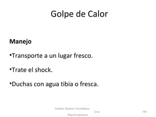 Manejo
•Transporte a un lugar fresco.
•Trate el shock.
•Duchas con agua tibia o fresca.
Instituto Superior Tecnológico
Cruz
Roja Ecuatoriana
146
Golpe de Calor
 
