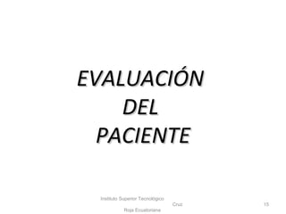 EVALUACIÓNEVALUACIÓN
DELDEL
PACIENTEPACIENTE
Instituto Superior Tecnológico
Cruz
Roja Ecuatoriana
15
 