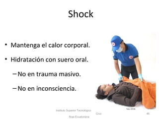 • Mantenga el calor corporal.
• Hidratación con suero oral.
–No en trauma masivo.
–No en inconsciencia.
Instituto Superior Tecnológico
Cruz
Roja Ecuatoriana
46
Foto: ISTCRE
Shock
 