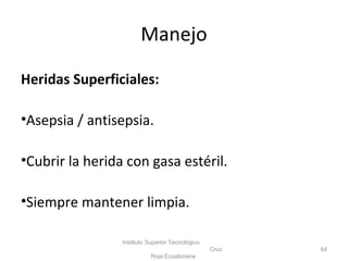 Manejo
Heridas Superficiales:
•Asepsia / antisepsia.
•Cubrir la herida con gasa estéril.
•Siempre mantener limpia.
Instituto Superior Tecnológico
Cruz
Roja Ecuatoriana
64
 