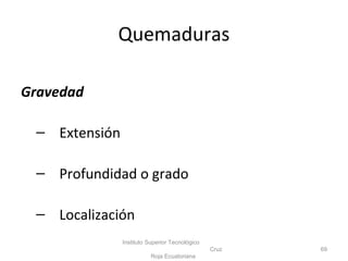 Quemaduras
Gravedad
– Extensión
– Profundidad o grado
– Localización
Instituto Superior Tecnológico
Cruz
Roja Ecuatoriana
69
 