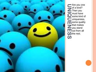 UNIQUENESS
Are you one
of a kind?
Then you
must have
some kind of
uniqueness,
some quality
that makes
you stand
out from all
the rest.
 