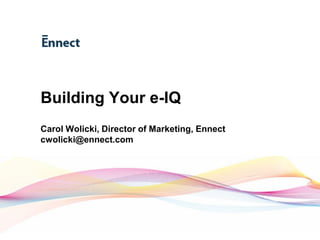 Building Your e-IQ
  Carol Wolicki, Director of Marketing, Ennect
  cwolicki@ennect.com




www.ennect.com
 
