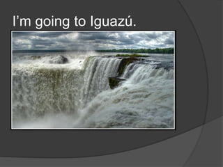 I’m going to Iguazú. 