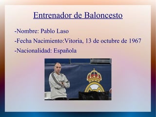 Entrenador de Baloncesto
-Nombre: Pablo Laso
-Fecha Nacimiento:Vitoria, 13 de octubre de 1967
-Nacionalidad: Española
 