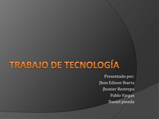 Trabajo de tecnología	 Presentado por: Jhon Edison Ibarra Jhonier Restrepo Pablo Vargas  Daniel pineda 
