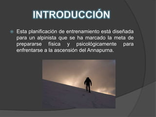 INTRODUCCIÓNEsta planificación de entrenamiento está diseñada para un alpinista que se ha marcado la meta de prepararse física y psicológicamente para enfrentarse a la ascensión del Annapurna.