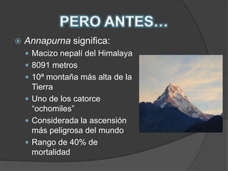 PERO ANTES…Annapurna significa:Macizo nepalí del Himalaya8091 metros10ª montaña más alta de la TierraUno de los catorce “ochomiles”Considerada la ascensión más peligrosa del mundoRango de 40% de mortalidad
