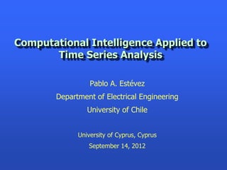 Computational Intelligence Applied to
       Time Series Analysis

                  Pablo A. Estévez
        Department of Electrical Engineering
                 University of Chile


              University of Cyprus, Cyprus
                 September 14, 2012
 