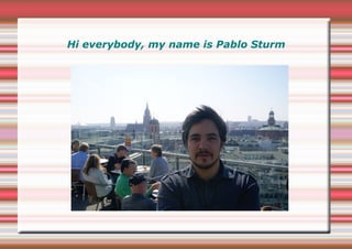Hi everybody, my name is Pablo Sturm
 