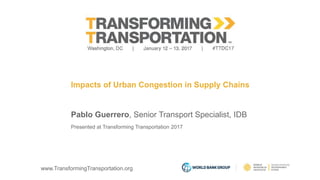 www.TransformingTransportation.org
Impacts of Urban Congestion in Supply Chains
Pablo Guerrero, Senior Transport Specialist, IDB
Presented at Transforming Transportation 2017
 