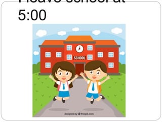 I leave school at
5:00
 
