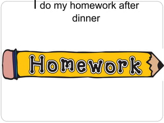 I do my homework after
dinner
 