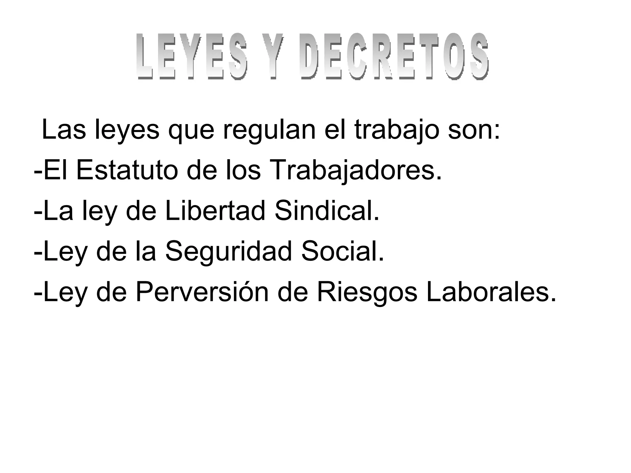 Las leyes que regulan el trabajo son: -El Estatuto de los Trabajadores. -La ley de Libertad Sindical. -Ley de la Seguridad Social. -Ley de Perversión de Riesgos Laborales. LEYES Y DECRETOS 