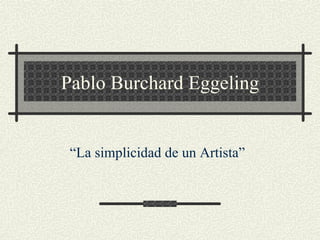 Pablo Burchard Eggeling “ La simplicidad de un Artista” 