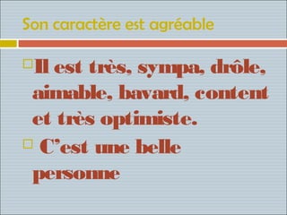 Son caractère est agréable

Il est très, sympa, drôle,
 aimable, bavard, content
 et très optimiste.
 C’est une belle

 personne
 