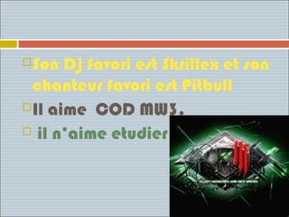  Son Dj favori est Skrillex et son
  chanteur favori est Pitbull
 Il aime COD MW3.

  il n’aime etudier
 