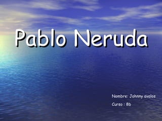 Pablo   Neruda Nombre: Johnny avalos  Curso : 8b 